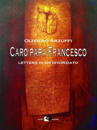 Title: Caro papa Francesco: Lettera di un divorziato, Author: Oliviero Arzuffi