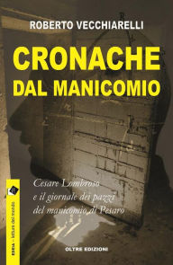 Title: Cronache dal manicomio: Cesare Lombroso e il giornale dei pazzi del manicomio di Pesaro, Author: Roberto Vecchiarelli