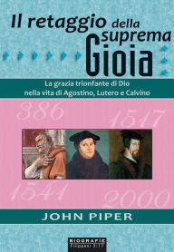 Title: Il retaggio della suprema gioia: La grazia trionfante di Dio nella vita di Agostino, Lutero e Calvino, Author: John Piper