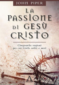 Title: La passione di Gesù Cristo: Cinquanta ragioni per cui Cristo soffrì e mor, Author: John Piper