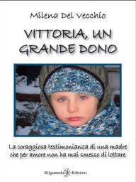 Title: Vittoria, un grande dono: La coraggiosa testimonianza di una madre che per amore non ha mai smesso di lottare, Author: Milena Del Vecchio
