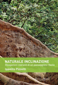 Title: Naturale inclinazione: Divagazioni coerenti di un paesaggista ribelle, Author: Ippolito Pizzetti