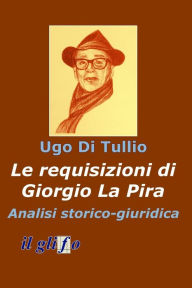 Title: Le requisizioni di Giorgio La Pira. Analisi storico-giuridica, Author: Ugo Di Tullio