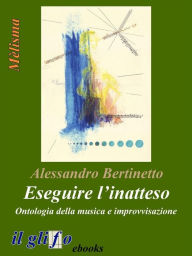 Title: Eseguire l'inatteso. Ontologia della musica e improvvisazione, Author: Alessandro Bertinetto