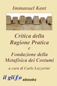 Title: Critica della Ragione Pratica e Fondazione della Metafisica dei Costumi, Author: Immanuel Kant