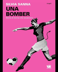 Title: UNA BOMBER. Storie di donne che (s)calciano, Author: Silvia Sanna