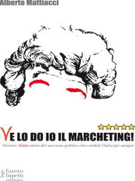 Title: Ve lo do io il marcheting!: Ovvero: (finta) storia del successo politico che cambiò l'Italia per sempre, Author: Alberto Mattiacci