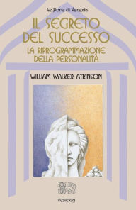 Title: Il Segreto del successo, Author: William Walker Atkinson