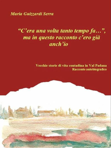 C'era una volta tanto tempo fa..., ma in questo racconto c'ero già anch'io. Vecchie storie di vita contadina in Val Padana. Racconto autobiografico