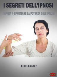 Title: I segreti dell'ipnosi: Impara a sfruttare la potenza dell'Ipnosi, Author: Alex Master