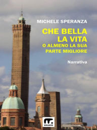 Title: Che bella la vita! (O almeno la sua parte migliore), Author: Michele Speranza