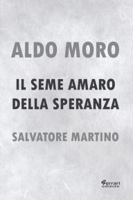 Title: Aldo Moro. Il seme amaro della speranza, Author: Salvatore Martino