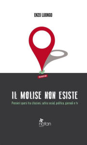 Title: Il Molise non esiste: Pensieri sparsi tra citazioni, satira social, politica, giornali e tv, Author: Enzo Luongo