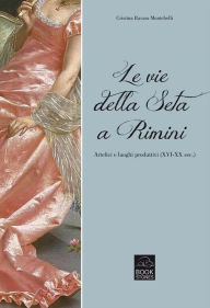 Title: Le vie della seta a Rimini: Artefici e luoghi produttivi (XVI-XX sec.), Author: Cristina Ravara Montebelli