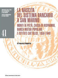Title: La nascita del sistema bancario a San Marino: Monti di pietà, Cassa di risparmio, Banca mutua popolare e istituti cattolici, 1850-1940, Author: Francesco Chiapparino