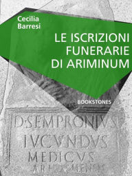 Title: Le iscrizioni funerarie di Ariminum, Author: Cecilia Barresi