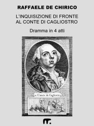 Title: L'Inquisizione di fronte al Conte di Cagliostro: Dramma in 4 atti liberamente, ma fedelmente, tratto dagli Atti del Processo, Author: Raffaele De Chrico