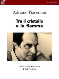Title: Tra il cristallo e la fiamma: Sulle lezioni Americane di Italo Calvino, Author: ADRIANO PIACENTINI