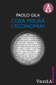 Title: Cosa misura l'economia?: Ricchezza e povertà nel paradosso degli indicatori economici, Author: Paolo Gila