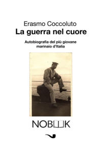 Title: La guerra nel cuore: Autobiografia del più giovane marinaio d'Italia, Author: Erasmo Coccoluto