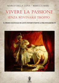 Title: Vivere la passione senza rovinarsi troppo: Il primo manuale di anti-infortunistica per innamorati, Author: Marco Della Luna