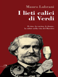 Title: I lieti calici di Verdi: Il vino, la cucina, le donne, la salute nella vita del Maestro, Author: Mauro Lubrani