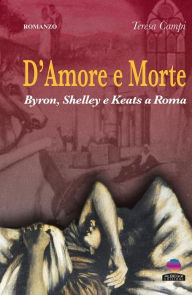 Title: D'amore e morte: Byron, Shelley e Keats a Roma, Author: Teresa Campi