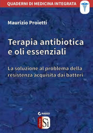 Title: Terapia antibiotica e oli essenziali: La soluzione al problema della resistenza acquisita dai batteri, Author: Maurizio Proietti