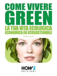 Title: COME VIVERE GREEN: La tua Vita Ecologica, Economica ed Ecosostenibile - SPECIALE RISPARMIO!, Author: Daniela Leali