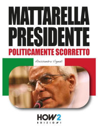 Title: MATTARELLA PRESIDENTE. Politicamente Scorretto, Author: Alessandro Vignati