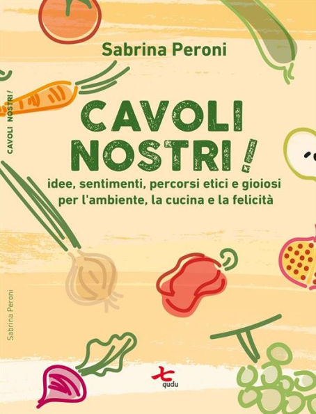 Cavoli nostri!: Idee, sentimenti, percorsi etici e gioiosi per l'ambiente, la cucina e la felicità