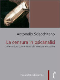 Title: La censura in psicanalisi: Dalla censura conservativa alla censura innovativa, Author: Antonello Sciacchitano