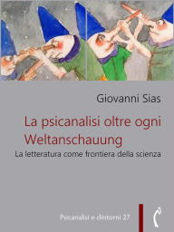 Title: La psicanalisi oltre ogni Weltanschauung: La letteratura come frontiera della scienza, Author: Giovanni Sias