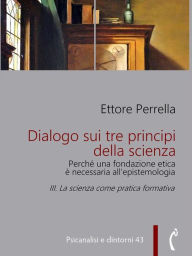 Title: Dialogo sui tre principi della scienza - Perché una fondazione etica è necessaria all'epistemologia: III. La scienza come pratica formativa, Author: Ettore Perrella