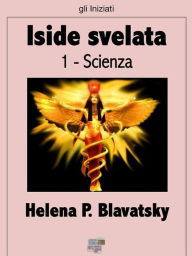 Title: Iside svelata - Scienza: Chiave dei misteri della scienza e della teologia antiche e moderne, Author: Helena P. Blavatsky