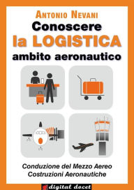 Title: Conoscere la LOGISTICA - Ambito Aeronautico: Articolazioni Conduzione del Mezzo, Costruzione del Mezzo. Opzioni Conduzione del Mezzo Aereo, Costruzioni Aeronautiche - Con esercizi, Author: Antonio Nevani