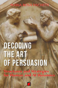 Title: Decoding the Art of Persuasion: Structures and Strategies for Human and AI Dynamics, Author: Maria Rosa Fischetti