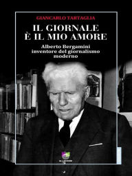 Title: Il giornale è il mio amore: Alberto Bergamini inventore del giornalismo moderno, Author: Giancarlo Tartaglia