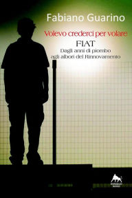 Title: Volevo crederci per volare: Fiat - Dagli anni di piombo agli albori del Rinnovamento -, Author: Fabiano Guarino