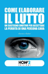 Title: Come Elaborare Il Lutto: Un sostegno emotivo per accettare la perdita di una persona cara, Author: Aurora Auteri