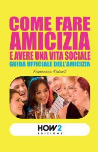 Title: Come Fare Amicizia E Avere Una Vita Sociale: Guida ufficiale dell'Amicizia, Author: Francesca Radaelli