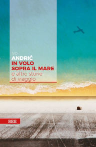 Title: In volo sopra il mare: e altre storie di viaggio, Author: Ivo Andríc