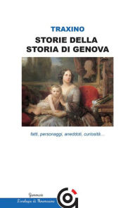 Title: Storie della storia di Genova- fatti, personaggi, aneddoti, curiosità...: fatti, personaggi, aneddoti, curiosità., Author: Marisa Celestina Traxino