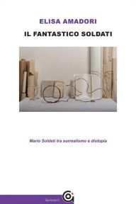 Title: Il fantastico Soldati: Mario Soldati tra surrealismo e distopia, Author: Elisa Amadori