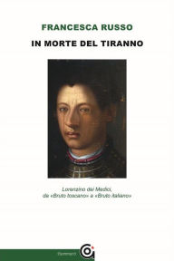 Title: In morte del tiranno: Lorenzino dei Medici, da «Bruto toscano» a «Bruto italiano», Author: Francesca Russo