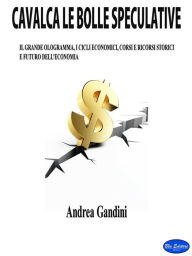 Title: Cavalca le bolle speculative: Il grande ologramma, i cicli economici, corsi e ricorsi storici e futuro dell'economia, Author: Andrea Gandini