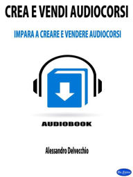 Title: Crea e Vendi Audiocorsi: Impara a Creare e Vendere Audiocorsi, Author: Alessandro Delvecchio