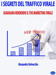 Title: I Segreti del Traffico Virale: Guadagna Rendendo il Tuo Marketing Virale, Author: Alessandro Delvecchio
