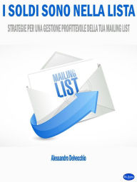 Title: I Soldi sono nella Lista: Strategie per una Gestione Profittevole della Tua Mailing List, Author: Alessandro Delvecchio