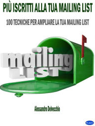 Title: Più Iscritti alla Tua Mailing List: 100 Tecniche per Ampliare la Tua Mailing List, Author: Alessandro Delvecchio